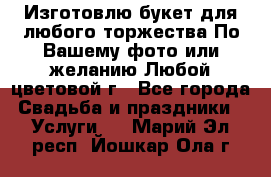 Изготовлю букет для любого торжества.По Вашему фото или желанию.Любой цветовой г - Все города Свадьба и праздники » Услуги   . Марий Эл респ.,Йошкар-Ола г.